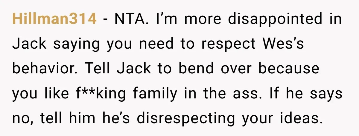 Hillman314 − NTA. I’m more disappointed in Jack saying you need to respect Wes’s behavior. Tell Jack to bend over because you like f**king family in the ass. If he...