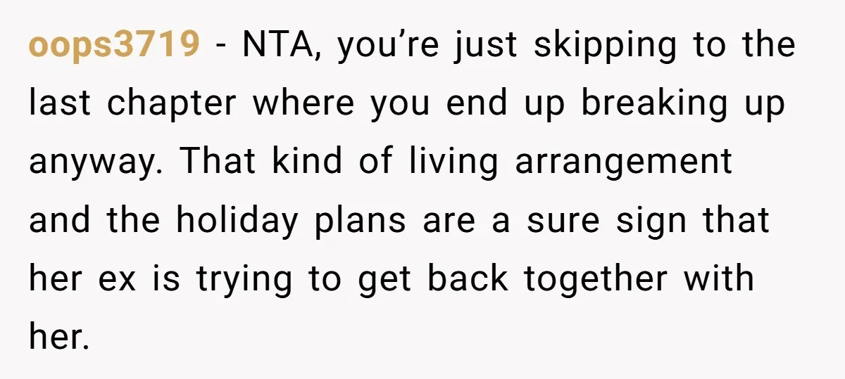 oops3719 − NTA, you’re just skipping to the last chapter where you end up breaking up anyway. That kind of living arrangement and the holiday plans are a sure sign...