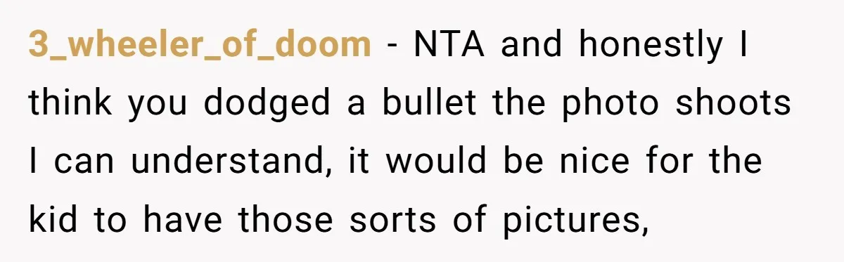 3_wheeler_of_doom − NTA and honestly I think you dodged a bullet the photo shoots I can understand, it would be nice for the kid to have those sorts of pictures,