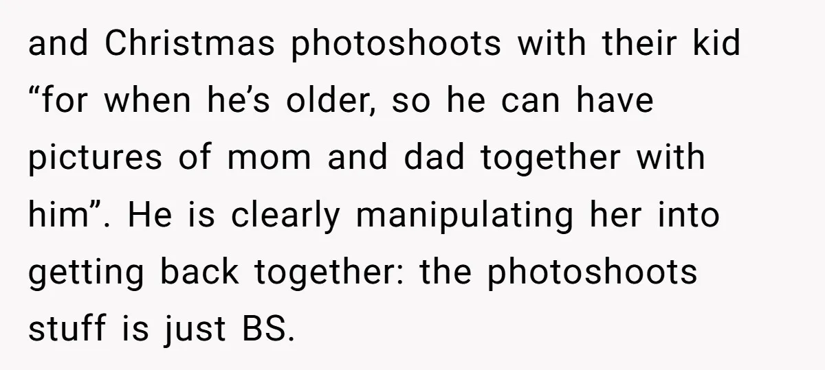 and Christmas photoshoots with their kid “for when he’s older, so he can have pictures of mom and dad together with him”. He is clearly manipulating her into getting back...