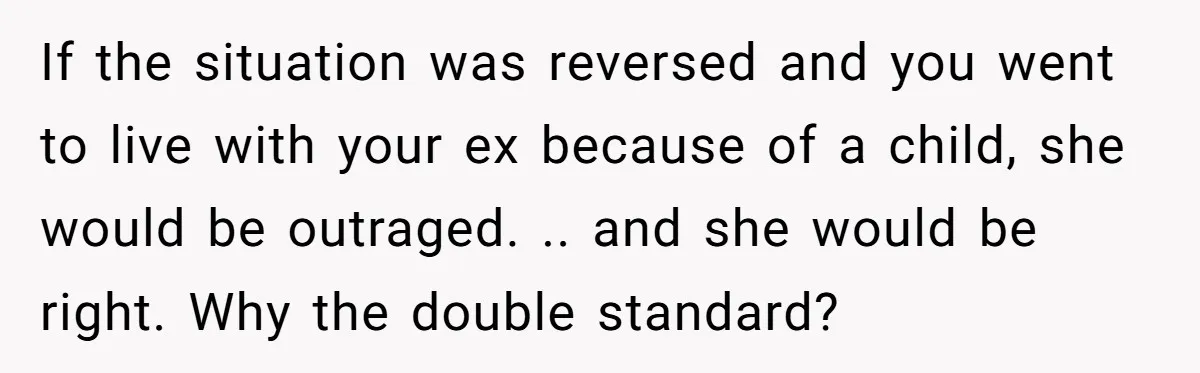 If the situation was reversed and you went to live with your ex because of a child, she would be outraged. .. and she would be right. Why the double...