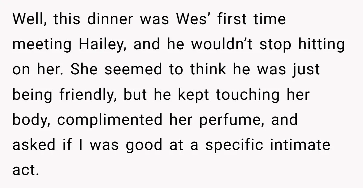 Well, this dinner was Wes’ first time meeting Hailey, and he wouldn’t stop hitting on her. She seemed to think he was just being friendly, but he kept touching her...
