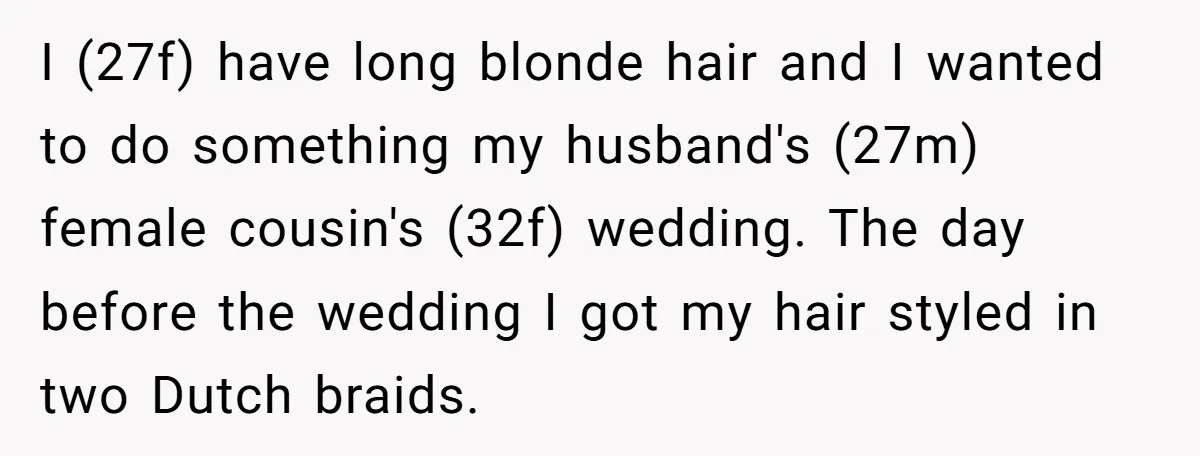 I (27f) have long blonde hair and I wanted to do something my husband's (27m) female cousin's (32f) wedding. The day before the wedding I got my hair styled in...