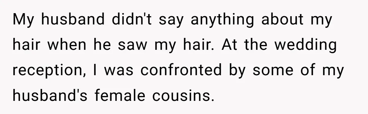 My husband didn't say anything about my hair when he saw my hair. At the wedding reception, I was confronted by some of my husband's female cousins.