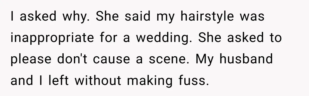 I asked why. She said my hairstyle was inappropriate for a wedding. She asked to please don't cause a scene. My husband and I left without making fuss.