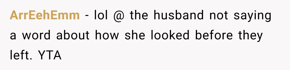 ArrEehEmm − lol @ the husband not saying a word about how she looked before they left. YTA