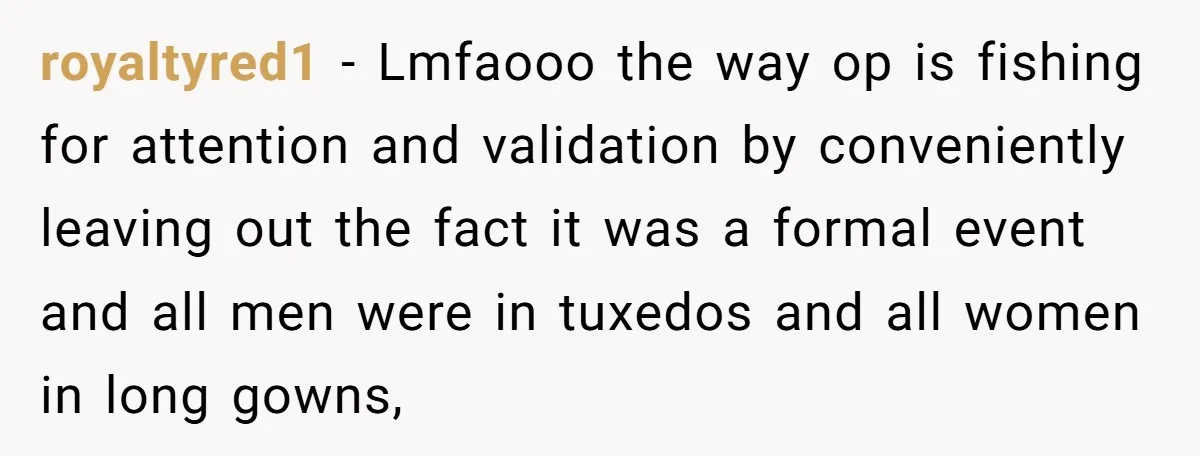 royaltyred1 − Lmfaooo the way op is fishing for attention and validation by conveniently leaving out the fact it was a formal event and all men were in tuxedos and...