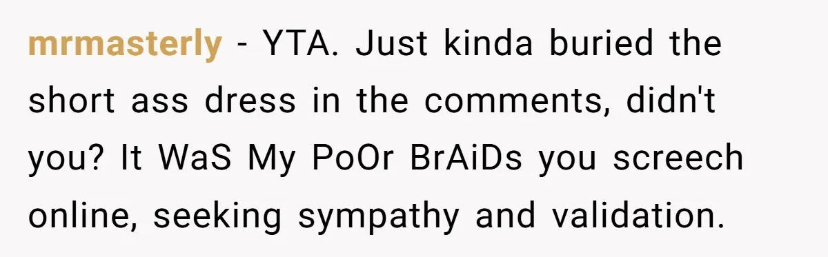 mrmasterly − YTA. Just kinda buried the short ass dress in the comments, didn't you? It WaS My PoOr BrAiDs you screech online, seeking sympathy and validation.