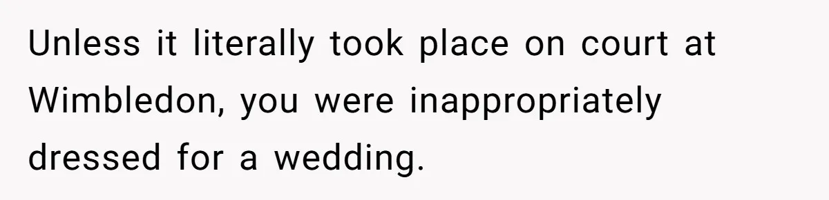 Unless it literally took place on court at Wimbledon, you were inappropriately dressed for a wedding.
