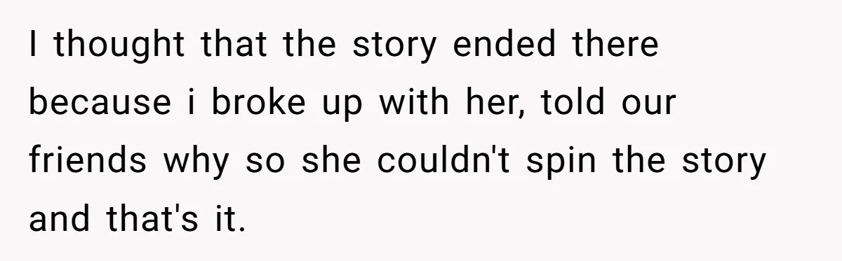 I thought that the story ended there because i broke up with her, told our friends why so she couldn't spin the story and that's it.