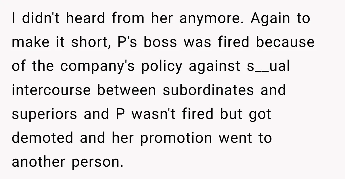 I didn't heard from her anymore. Again to make it short, P's boss was fired because of the company's policy against s__ual intercourse between subordinates and superiors and P wasn't...