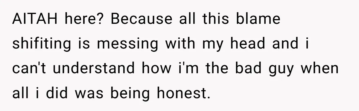 AITAH here? Because all this blame shifiting is messing with my head and i can't understand how i'm the bad guy when all i did was being honest.