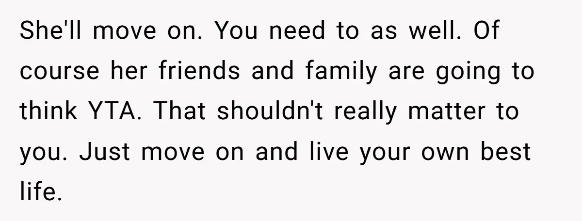 She'll move on. You need to as well. Of course her friends and family are going to think YTA. That shouldn't really matter to you. Just move on and live...