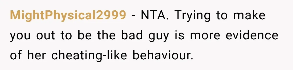 MightPhysical2999 − NTA. Trying to make you out to be the bad guy is more evidence of her cheating-like behaviour.