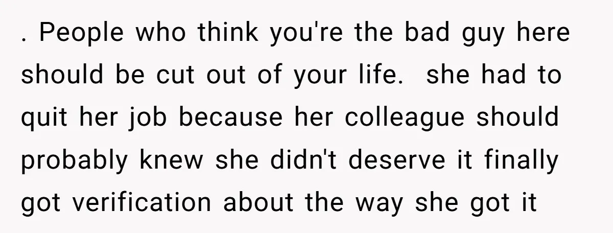 . People who think you're the bad guy here should be cut out of your life. she had to quit her job because her colleague should probably knew she didn't...