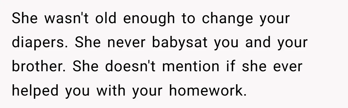 She wasn't old enough to change your diapers. She never babysat you and your brother. She doesn't mention if she ever helped you with your homework.