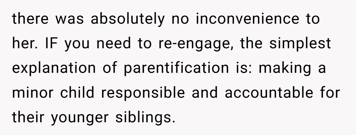 there was absolutely no inconvenience to her. IF you need to re-engage, the simplest explanation of parentification is: making a minor child responsible and accountable for their younger siblings.