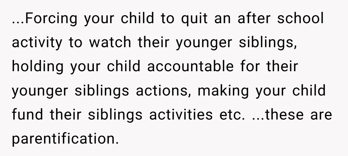 ...Forcing your child to quit an after school activity to watch their younger siblings, holding your child accountable for their younger siblings actions, making your child fund their siblings activities...