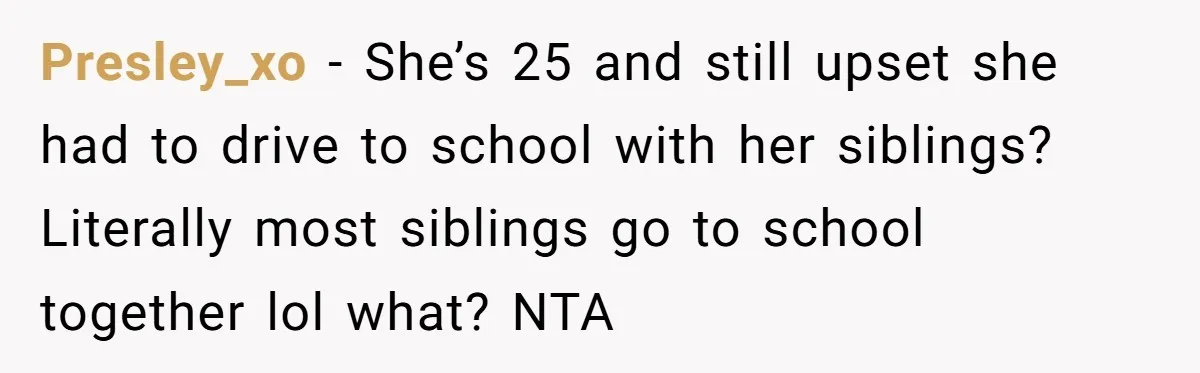 Presley_xo − She’s 25 and still upset she had to drive to school with her siblings? Literally most siblings go to school together lol what? NTA