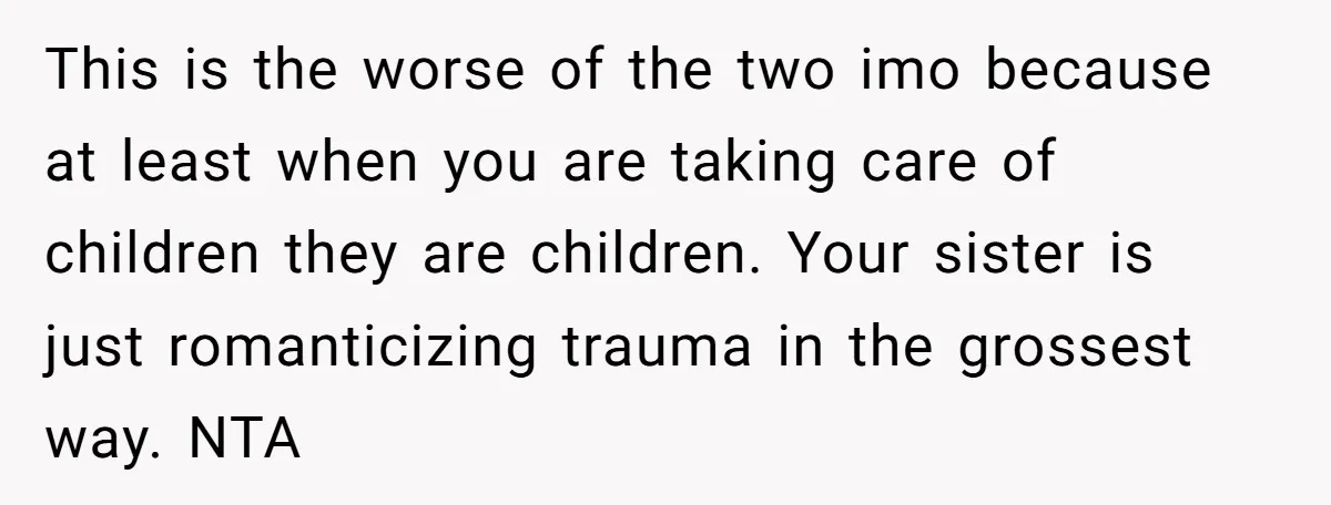 This is the worse of the two imo because at least when you are taking care of children they are children. Your sister is just romanticizing trauma in the grossest...