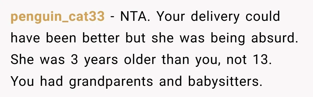 penguin_cat33 − NTA. Your delivery could have been better but she was being absurd. She was 3 years older than you, not 13. You had grandparents and babysitters.
