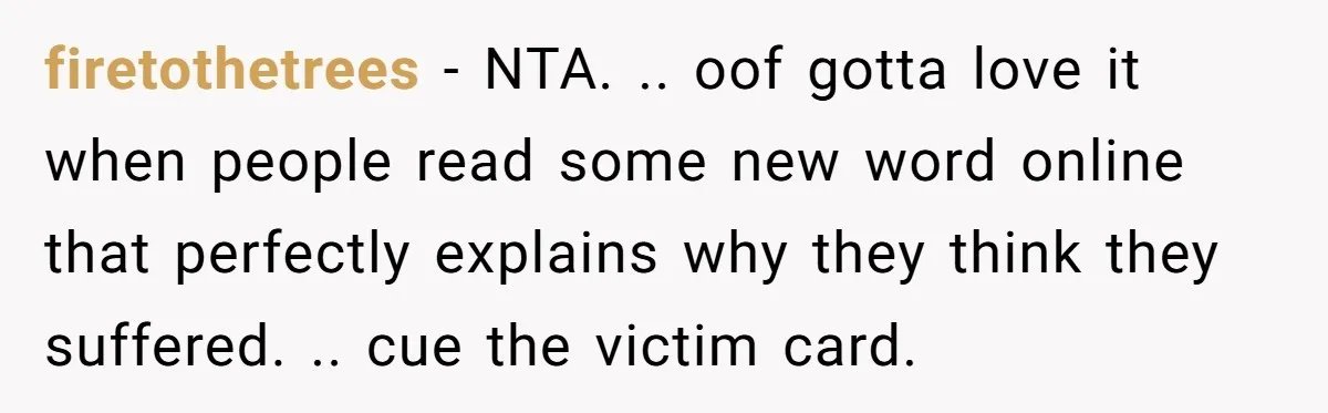 firetothetrees − NTA. .. oof gotta love it when people read some new word online that perfectly explains why they think they suffered. .. cue the victim card.