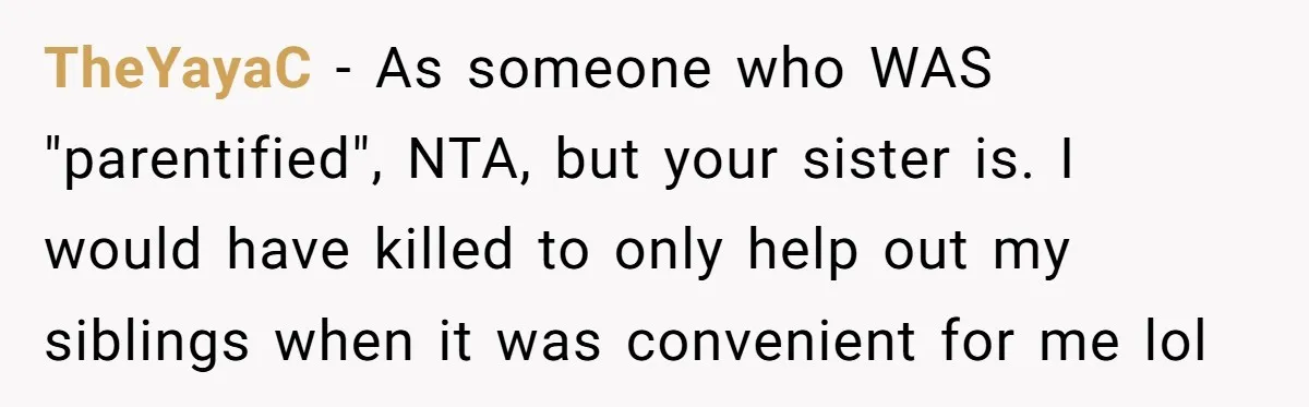 TheYayaC − As someone who WAS "parentified", NTA, but your sister is. I would have killed to only help out my siblings when it was convenient for me lol