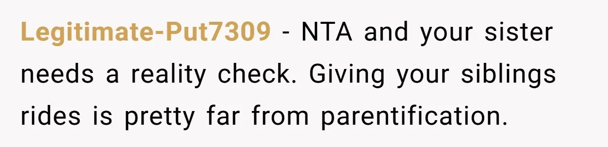 Legitimate-Put7309 − NTA and your sister needs a reality check. Giving your siblings rides is pretty far from parentification.