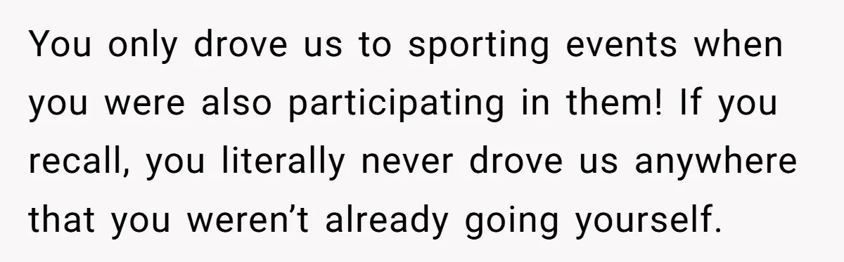 You only drove us to sporting events when you were also participating in them! If you recall, you literally never drove us anywhere that you weren’t already going yourself.