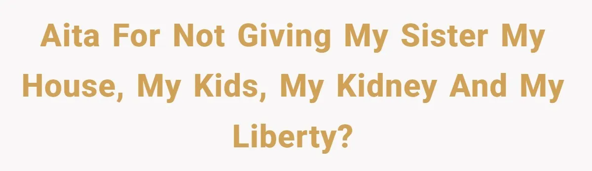 AITA for not giving my sister my house, my kids, my kidney and my liberty?