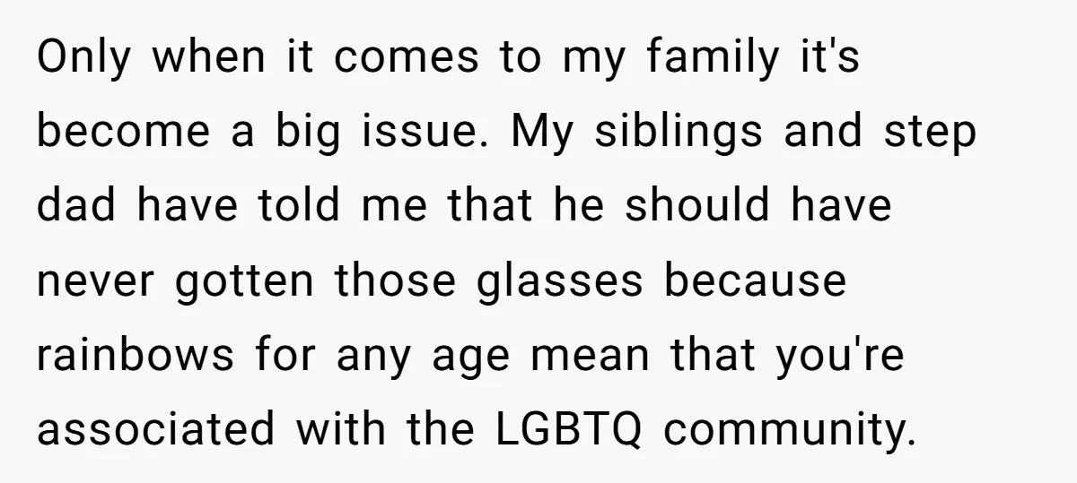 Only when it comes to my family it's become a big issue. My siblings and step dad have told me that he should have never gotten those glasses because rainbows...