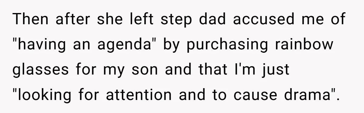 Then after she left step dad accused me of "having an agenda" by purchasing rainbow glasses for my son and that I'm just "looking for attention and to cause drama".