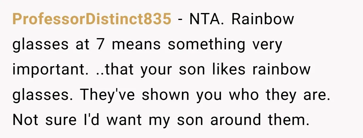 ProfessorDistinct835 − NTA. Rainbow glasses at 7 means something very important. ..that your son likes rainbow glasses. They've shown you who they are. Not sure I'd want my son around...