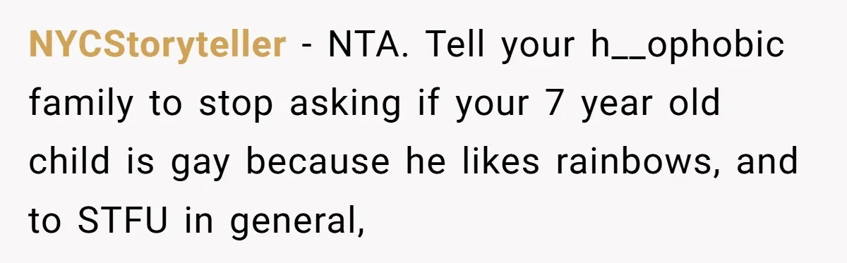 NYCStoryteller − NTA. Tell your h__ophobic family to stop asking if your 7 year old child is gay because he likes rainbows, and to STFU in general,