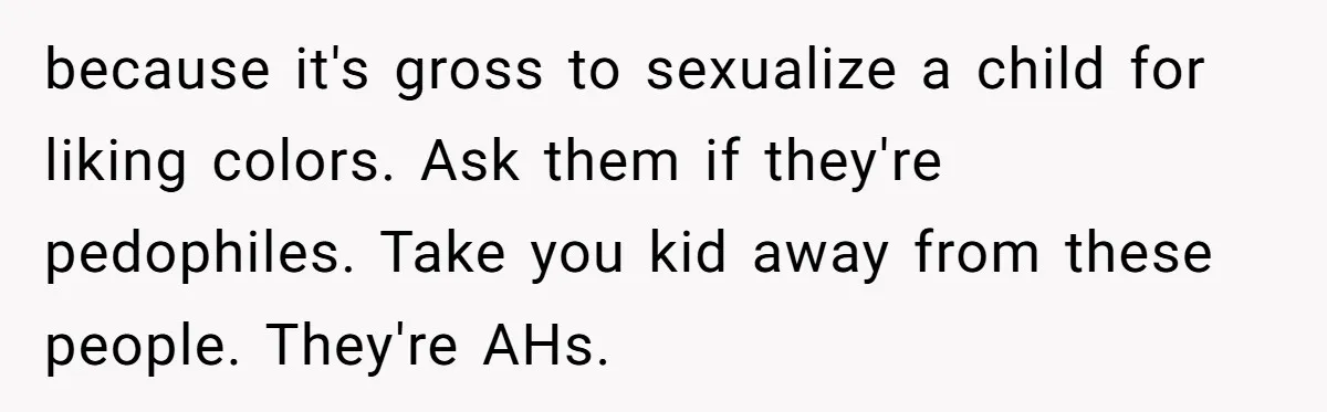 because it's gross to sexualize a child for liking colors. Ask them if they're pedophiles. Take you kid away from these people. They're AHs.