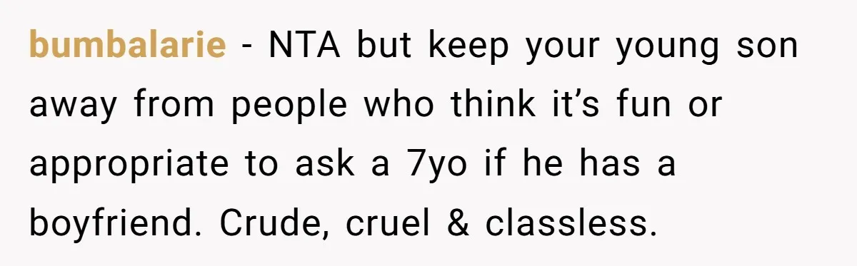 bumbalarie − NTA but keep your young son away from people who think it’s fun or appropriate to ask a 7yo if he has a boyfriend. Crude, cruel & classless.