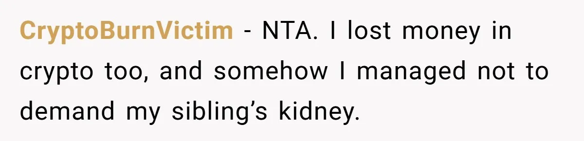CryptoBurnVictim - NTA. I lost money in crypto too, and somehow I managed not to demand my sibling’s kidney.
