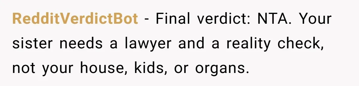 RedditVerdictBot - Final verdict: NTA. Your sister needs a lawyer and a reality check, not your house, kids, or organs.