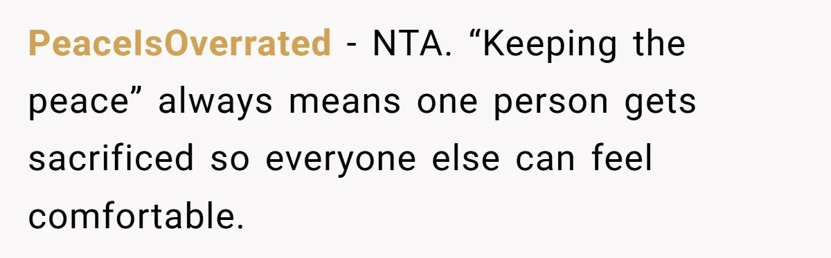 PeaceIsOverrated - NTA. “Keeping the peace” always means one person gets sacrificed so everyone else can feel comfortable.