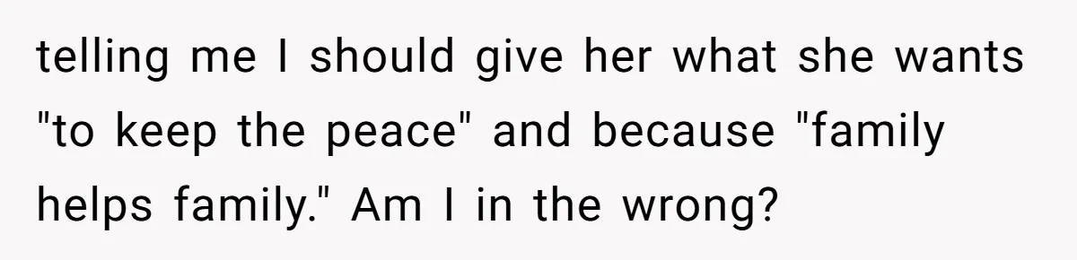 telling me I should give her what she wants "to keep the peace" and because "family helps family." Am I in the wrong?