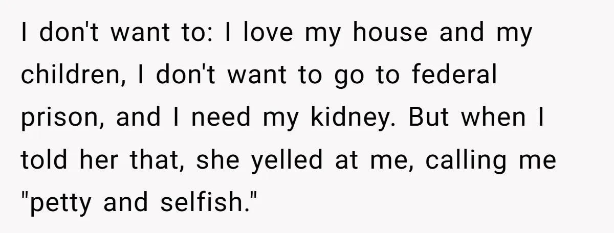 I don't want to: I love my house and my children, I don't want to go to federal prison, and I need my kidney. But when I told her that,...