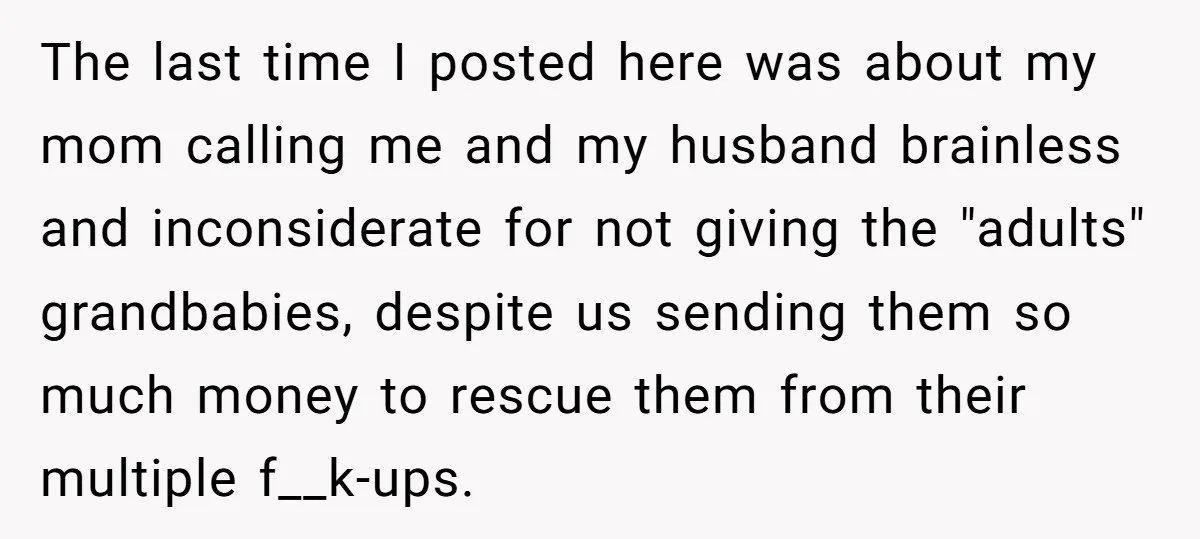 The last time I posted here was about my mom calling me and my husband brainless and inconsiderate for not giving the "adults" grandbabies, despite us sending them so much...