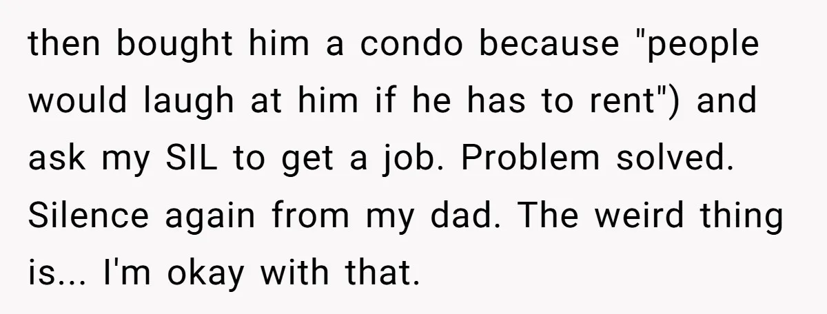 then bought him a condo because "people would laugh at him if he has to rent") and ask my SIL to get a job. Problem solved. Silence again from my...