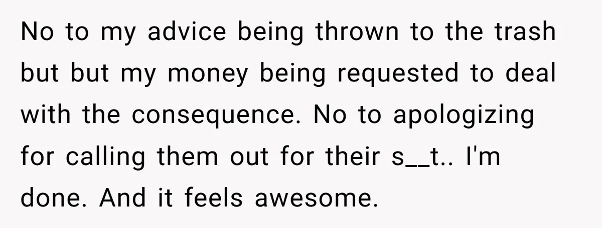 No to my advice being thrown to the trash but but my money being requested to deal with the consequence. No to apologizing for calling them out for their s__t.....
