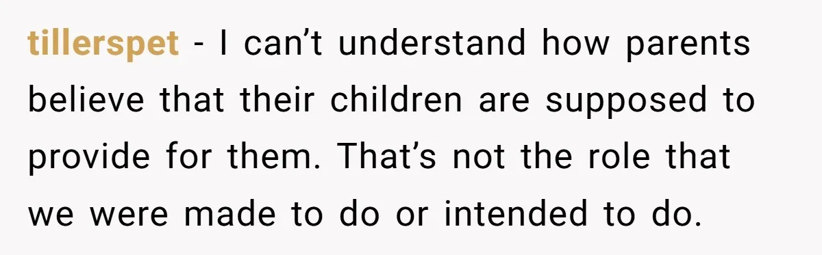 tillerspet − I can’t understand how parents believe that their children are supposed to provide for them. That’s not the role that we were made to do or intended to...