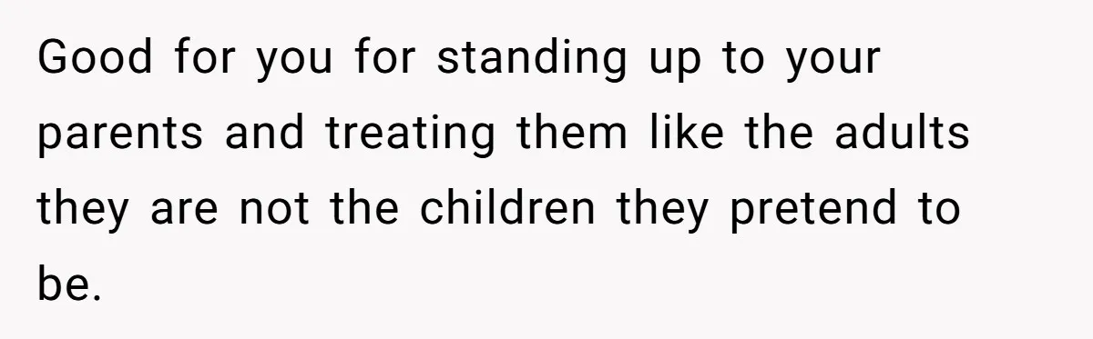 Good for you for standing up to your parents and treating them like the adults they are not the children they pretend to be.