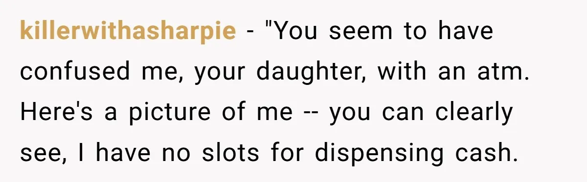 killerwithasharpie − "You seem to have confused me, your daughter, with an atm. Here's a picture of me -- you can clearly see, I have no slots for dispensing cash.