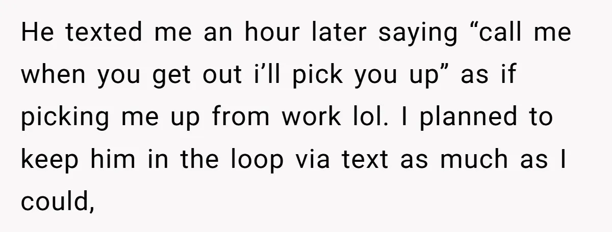 He texted me an hour later saying “call me when you get out i’ll pick you up” as if picking me up from work lol. I planned to keep him...