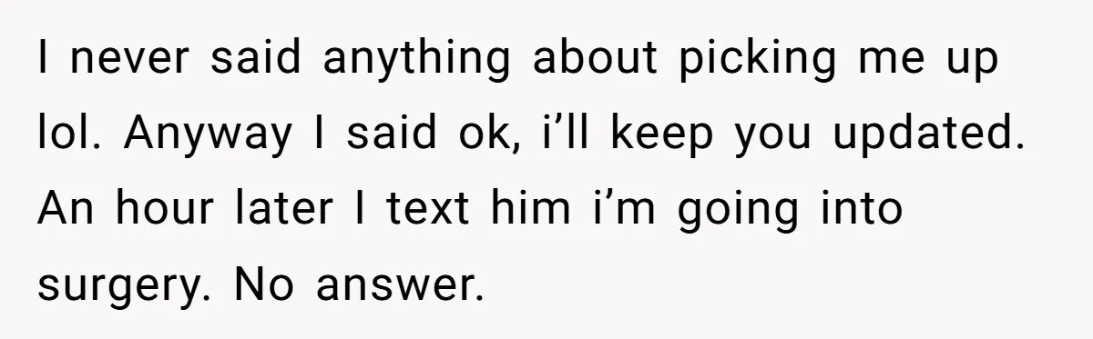 I never said anything about picking me up lol. Anyway I said ok, i’ll keep you updated. An hour later I text him i’m going into surgery. No answer.