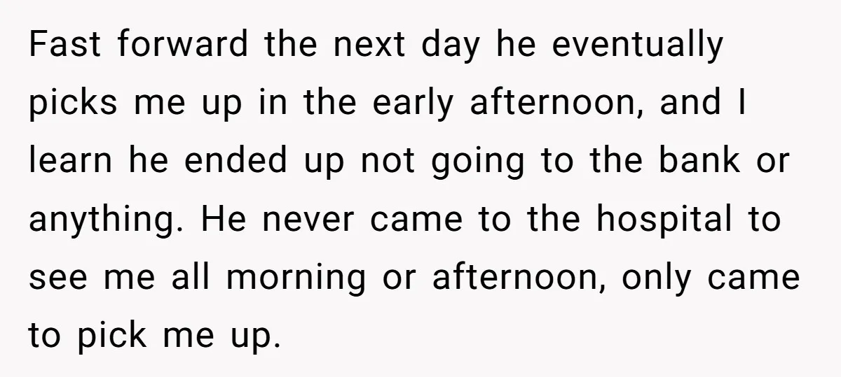 Fast forward the next day he eventually picks me up in the early afternoon, and I learn he ended up not going to the bank or anything. He never came...